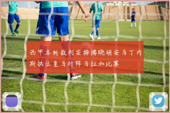 西甲本轮裁判安排揭晓胡安马丁内斯执法皇马对阵马拉加比赛