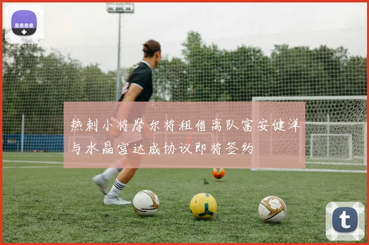 热刺小将摩尔将租借离队富安健洋与水晶宫达成协议即将签约